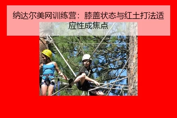 纳达尔美网训练营：膝盖状态与红土打法适应性成焦点