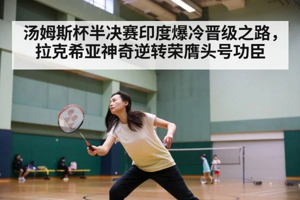 汤姆斯杯半决赛印度爆冷晋级之路，拉克希亚神奇逆转荣膺头号功臣