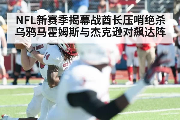 NFL新赛季揭幕战酋长压哨绝杀乌鸦马霍姆斯与杰克逊对飙达阵