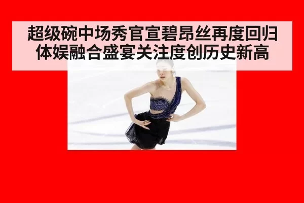 超级碗中场秀官宣碧昂丝再度回归 体娱融合盛宴关注度创历史新高