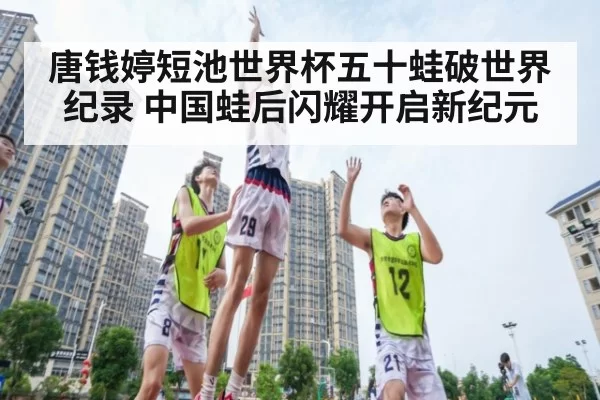 唐钱婷短池世界杯五十蛙破世界纪录 中国蛙后闪耀开启新纪元