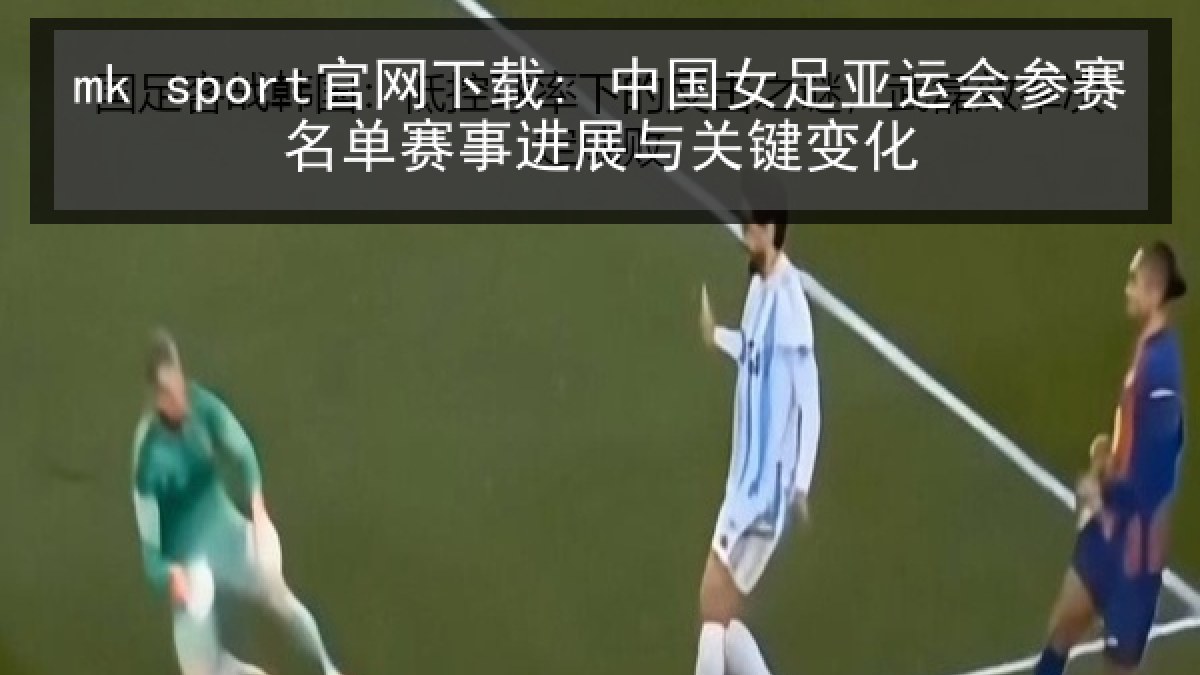 mk sport官网下载: 中国女足亚运会参赛名单赛事进展与关键变化 mk sport官网下载: 中国女足亚运会参赛名单赛事进展与关键变化