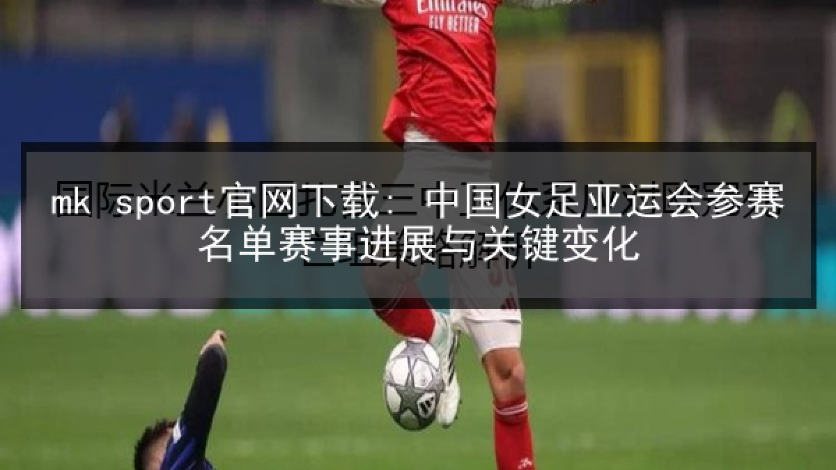 mk sport官网下载: 中国女足亚运会参赛名单赛事进展与关键变化 mk sport官网下载: 中国女足亚运会参赛名单赛事进展与关键变化