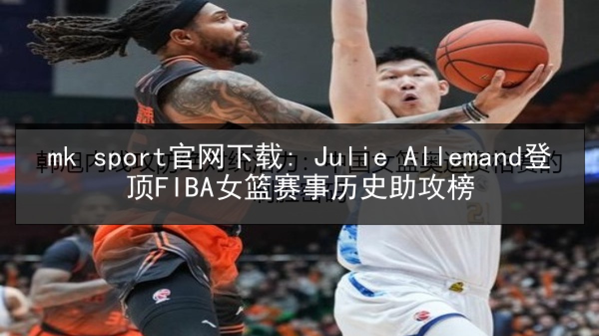 mk sport官网下载: Julie Allemand登顶FIBA女篮赛事历史助攻榜