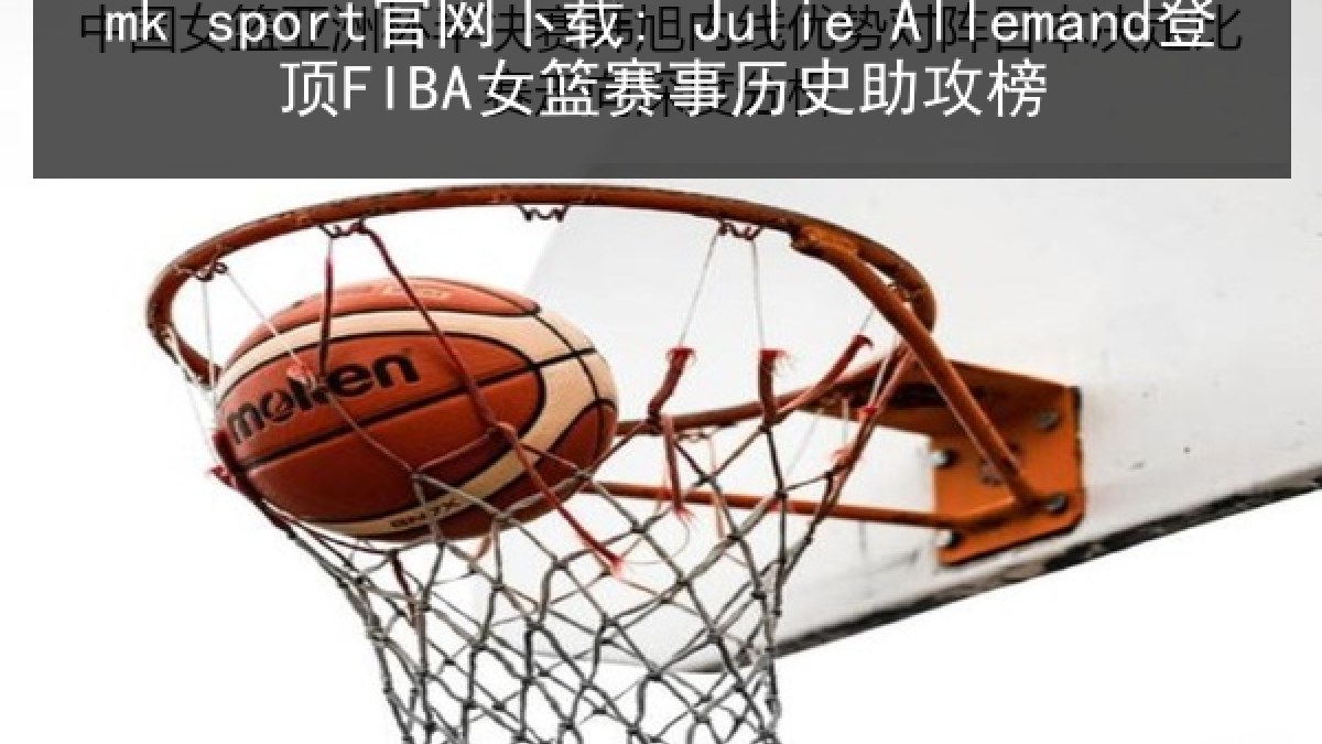 mk sport官网下载: Julie Allemand登顶FIBA女篮赛事历史助攻榜