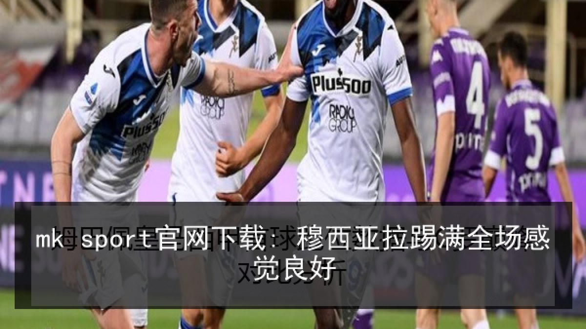 mk sport官网下载: 穆西亚拉踢满全场感觉良好 mk sport官网下载: 穆西亚拉踢满全场感觉良好