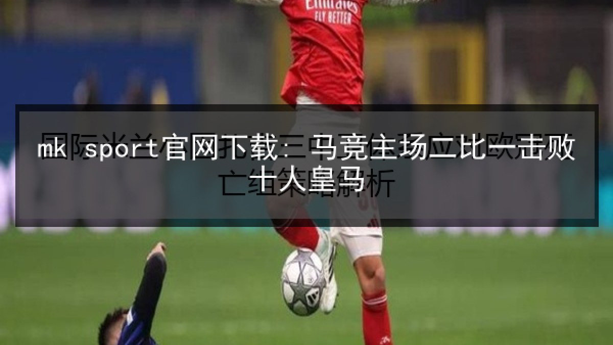 mk sport官网下载: 马竞主场二比一击败十人皇马