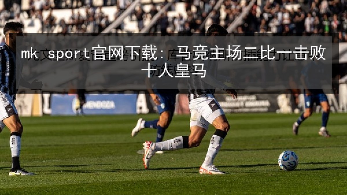 mk sport官网下载: 马竞主场二比一击败十人皇马